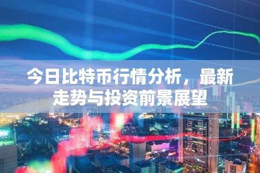 今日比特币行情分析，最新走势与投资前景展望