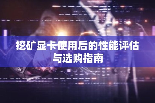 挖矿显卡使用后的性能评估与选购指南