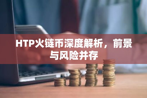 HTP火链币深度解析，前景与风险并存