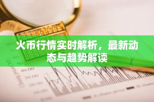 火币行情实时解析，最新动态与趋势解读