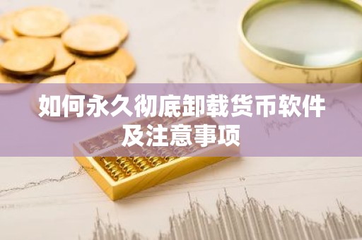 如何永久彻底卸载货币软件及注意事项