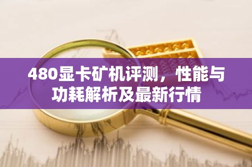 480显卡矿机评测，性能与功耗解析及最新行情