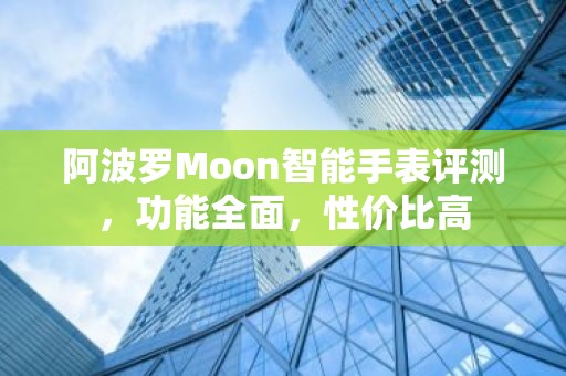 阿波罗Moon智能手表评测，功能全面，性价比高