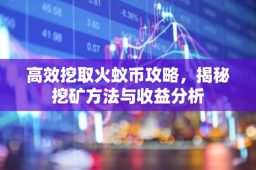 高效挖取火蚁币攻略，揭秘挖矿方法与收益分析