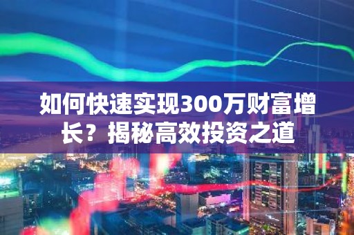 如何快速实现300万财富增长？揭秘高效投资之道