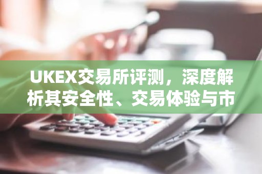 UKEX交易所评测，深度解析其安全性、交易体验与市场表现