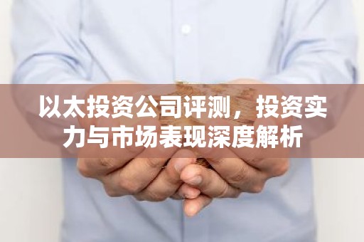 以太投资公司评测，投资实力与市场表现深度解析