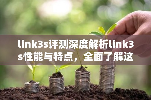 link3s评测深度解析link3s性能与特点，全面了解这款产品