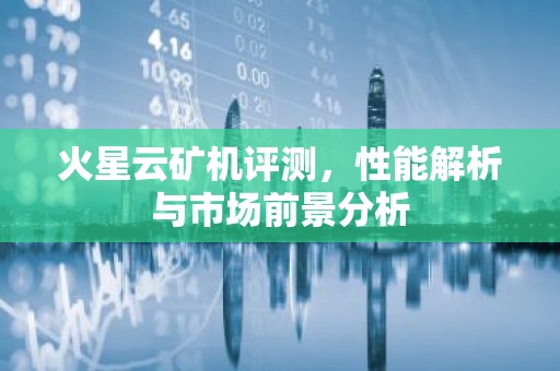 火星云矿机评测，性能解析与市场前景分析