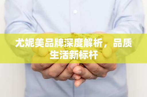 尤妮美品牌深度解析，品质生活新标杆