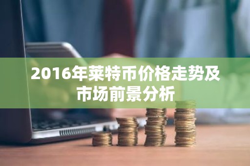 2016年莱特币价格走势及市场前景分析