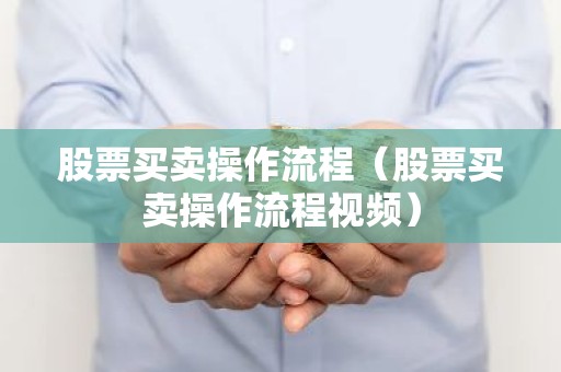 股票买卖操作流程（股票买卖操作流程视频）