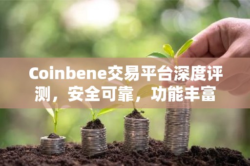 Coinbene交易平台深度评测，安全可靠，功能丰富