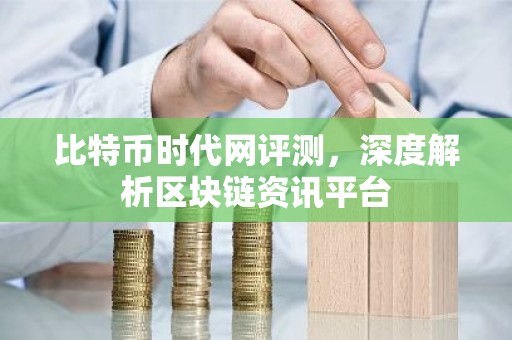 比特币时代网评测，深度解析区块链资讯平台