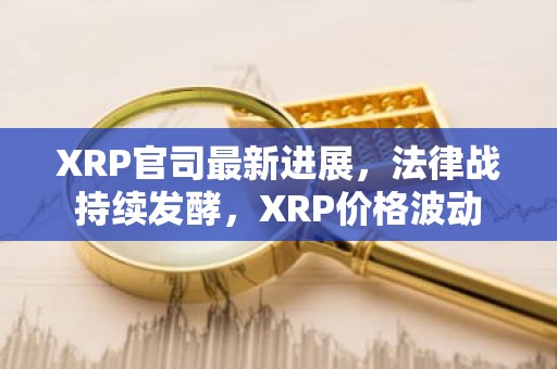 XRP官司最新进展，法律战持续发酵，XRP价格波动
