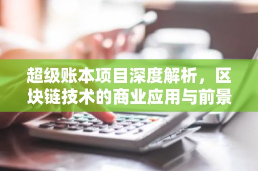 超级账本项目深度解析，区块链技术的商业应用与前景