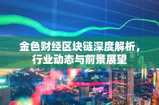 金色财经区块链深度解析，行业动态与前景展望