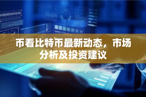 币看比特币最新动态，市场分析及投资建议