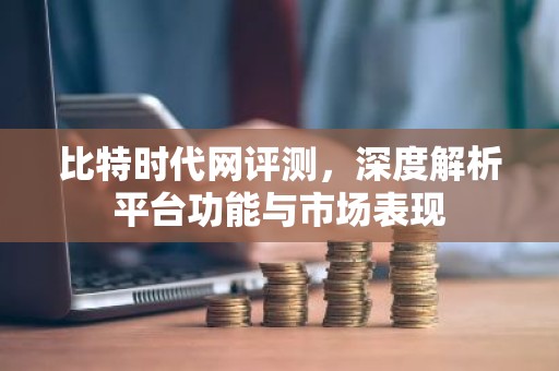 比特时代网评测，深度解析平台功能与市场表现