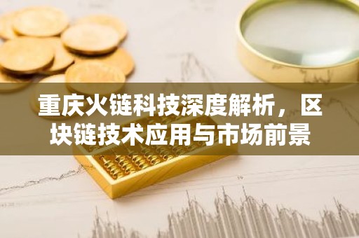 重庆火链科技深度解析，区块链技术应用与市场前景