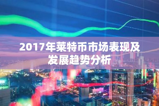 2017年莱特币市场表现及发展趋势分析
