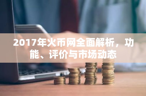 2017年火币网全面解析，功能、评价与市场动态