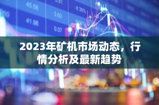 2023年矿机市场动态，行情分析及最新趋势