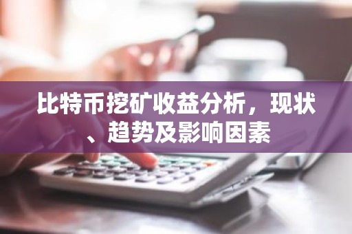 比特币挖矿收益分析，现状、趋势及影响因素