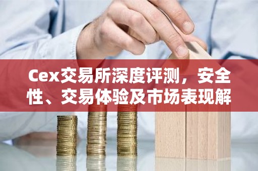 Cex交易所深度评测，安全性、交易体验及市场表现解析