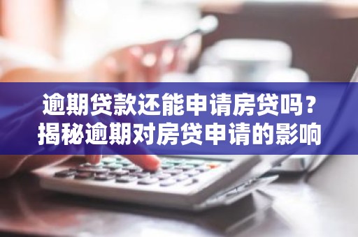 逾期贷款还能申请房贷吗？揭秘逾期对房贷申请的影响