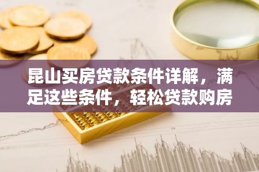 昆山买房贷款条件详解，满足这些条件，轻松贷款购房！