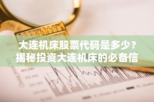 大连机床股票代码是多少？揭秘投资大连机床的必备信息！