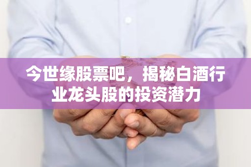 今世缘股票吧，揭秘白酒行业龙头股的投资潜力