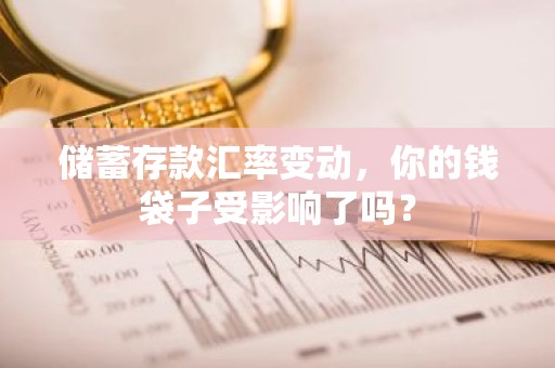 储蓄存款汇率变动，你的钱袋子受影响了吗？