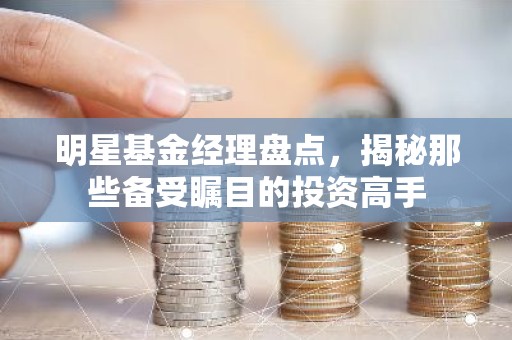 明星基金经理盘点，揭秘那些备受瞩目的投资高手