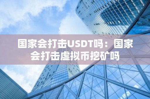 国家会打击USDT吗：国家会打击虚拟币挖矿吗