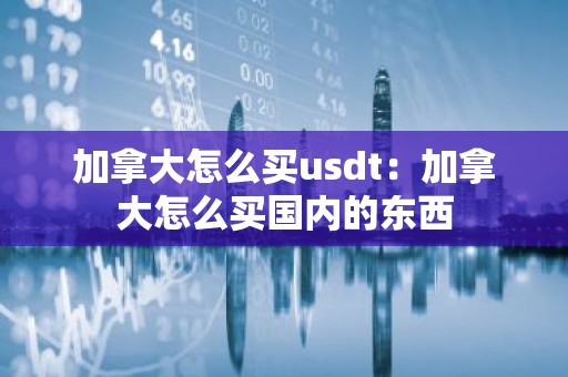 加拿大怎么买usdt：加拿大怎么买国内的东西