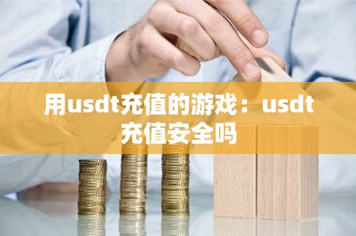用usdt充值的游戏：usdt充值安全吗