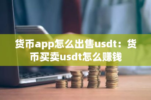 货币app怎么出售usdt：货币买卖usdt怎么赚钱