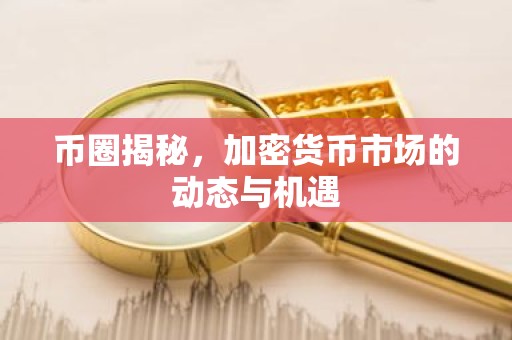 币圈揭秘，加密货币市场的动态与机遇