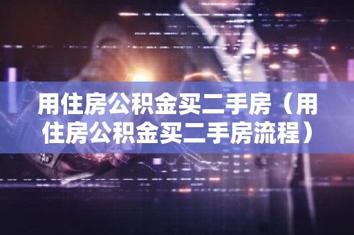用住房公积金买二手房（用住房公积金买二手房流程）