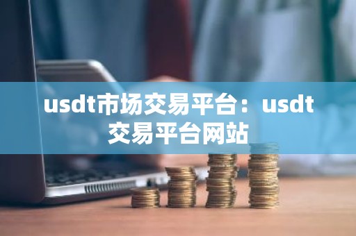 usdt市场交易平台：usdt交易平台网站