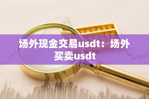 场外现金交易usdt：场外买卖usdt