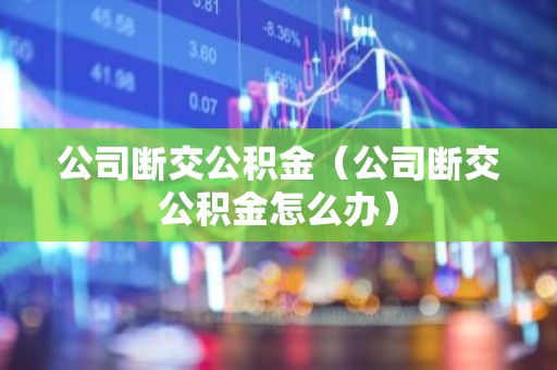 公司断交公积金（公司断交公积金怎么办）