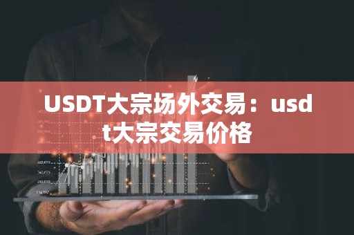 USDT大宗场外交易：usdt大宗交易价格