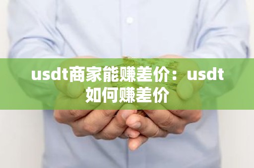 usdt商家能赚差价：usdt如何赚差价