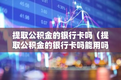 提取公积金的银行卡吗（提取公积金的银行卡吗能用吗）