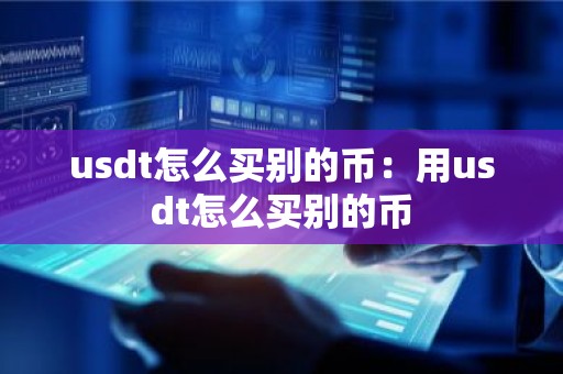 usdt怎么买别的币：用usdt怎么买别的币