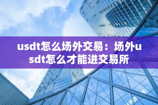 usdt怎么场外交易：场外usdt怎么才能进交易所