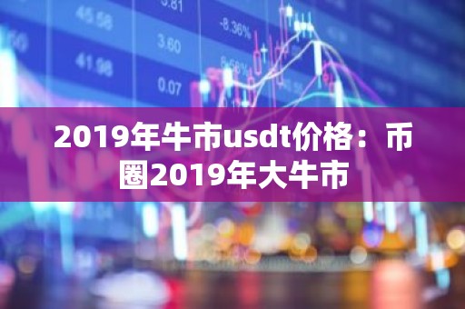 2019年牛市usdt价格：币圈2019年大牛市